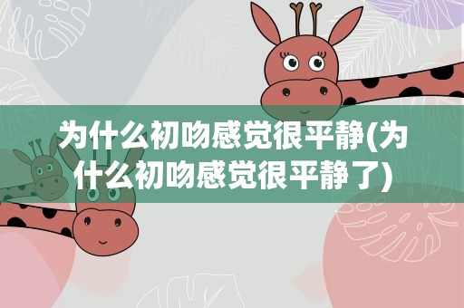 为什么初吻感觉很平静(为什么初吻感觉很平静了)