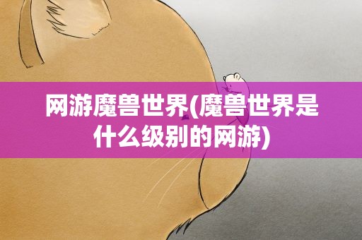 网游魔兽世界(魔兽世界是什么级别的网游)