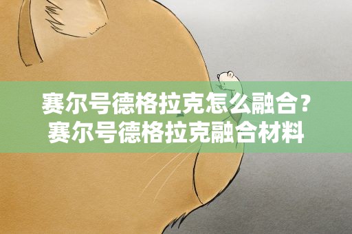 赛尔号德格拉克怎么融合？赛尔号德格拉克融合材料