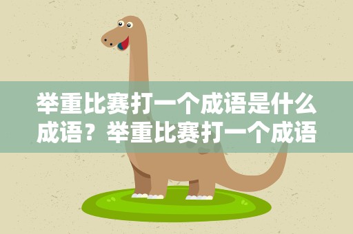 举重比赛打一个成语是什么成语？举重比赛打一个成语是什么成语啊