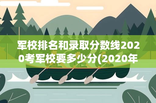 军校排名和录取分数线2020考军校要多少分(2020年考军校需要多少分)