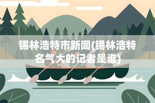 锡林浩特市新闻(锡林浩特名气大的记者是谁)