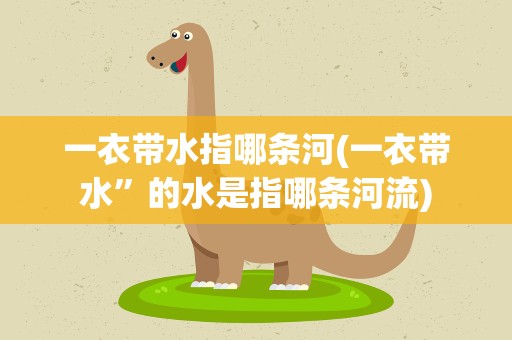 一衣带水指哪条河(一衣带水”的水是指哪条河流)