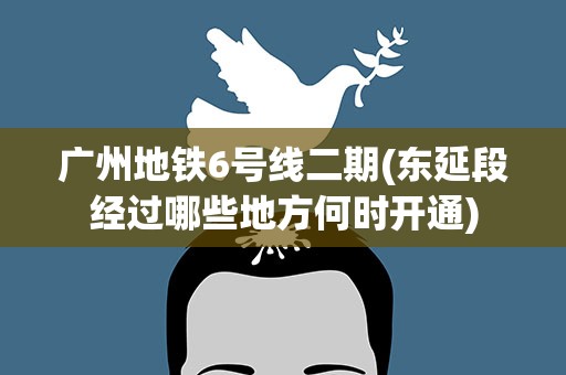 广州地铁6号线二期(东延段经过哪些地方何时开通)