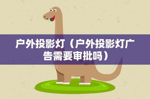 户外投影灯（户外投影灯广告需要审批吗）