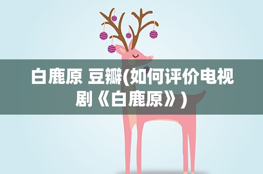 白鹿原 豆瓣(如何评价电视剧《白鹿原》)