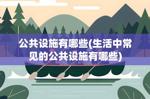公共设施有哪些(生活中常见的公共设施有哪些)
