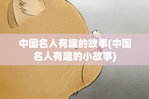 中国名人有趣的故事(中国名人有趣的小故事)