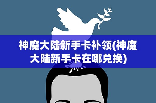 神魔大陆新手卡补领(神魔大陆新手卡在哪兑换)