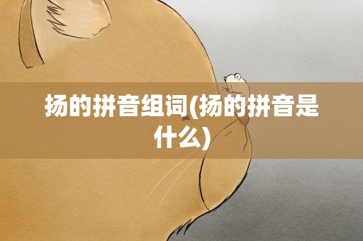 扬的拼音组词(扬的拼音是什么)