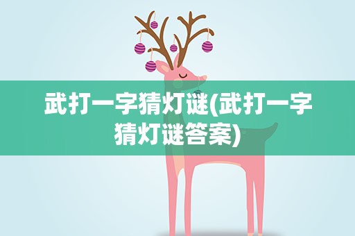 武打一字猜灯谜(武打一字猜灯谜答案)