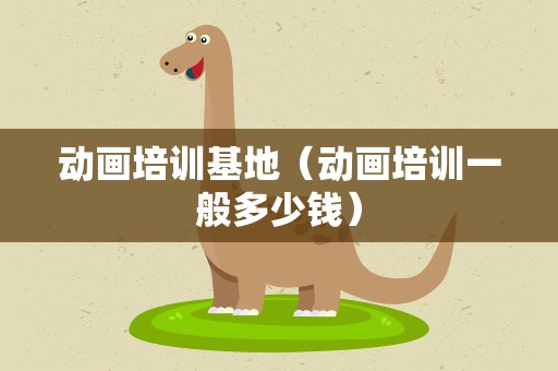 动画培训基地（动画培训一般多少钱）