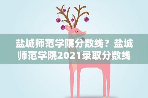 盐城师范学院分数线？盐城师范学院2021录取分数线