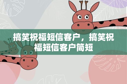 搞笑祝福短信客户，搞笑祝福短信客户简短