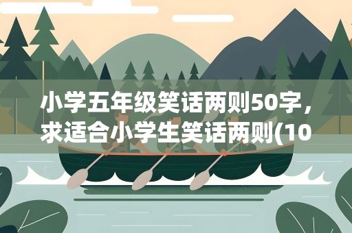 小学五年级笑话两则50字，求适合小学生笑话两则(10到20字)