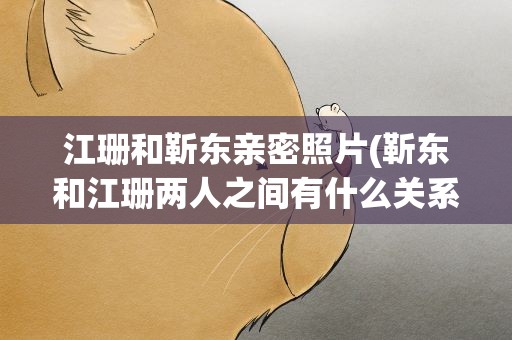 江珊和靳东亲密照片(靳东和江珊两人之间有什么关系)