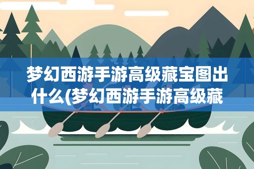梦幻西游手游高级藏宝图出什么(梦幻西游手游高级藏宝图各地图出啥)