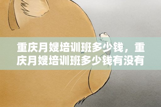 重庆月嫂培训班多少钱，重庆月嫂培训班多少钱有没有免费的