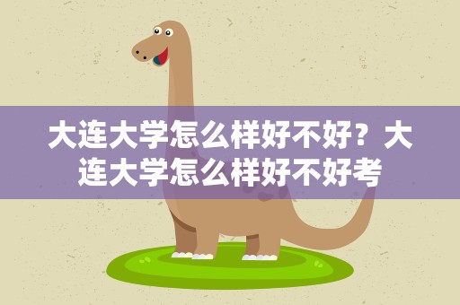 大连大学怎么样好不好？大连大学怎么样好不好考