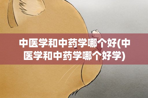 中医学和中药学哪个好(中医学和中药学哪个好学)