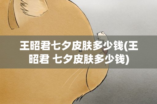 王昭君七夕皮肤多少钱(王昭君 七夕皮肤多少钱)