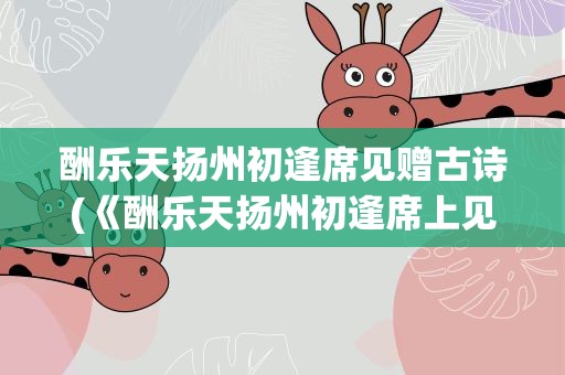 酬乐天扬州初逢席见赠古诗(《酬乐天扬州初逢席上见赠》全诗)