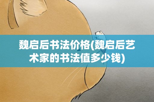 魏启后书法价格(魏启后艺术家的书法值多少钱)