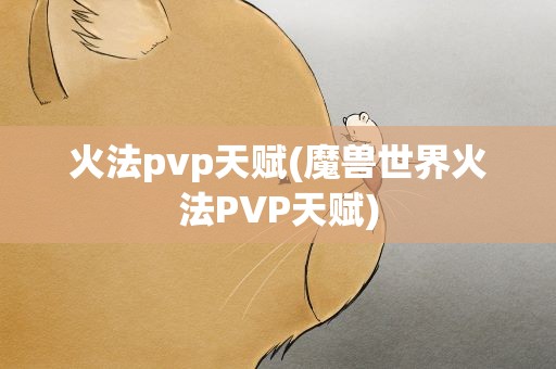 火法pvp天赋(魔兽世界火法PVP天赋)