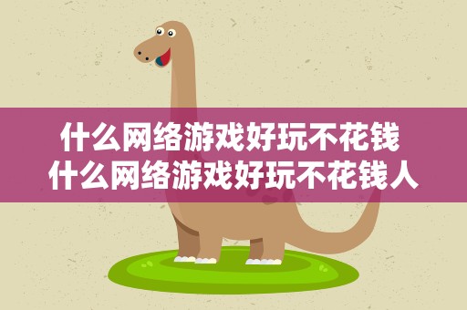 什么网络游戏好玩不花钱 什么网络游戏好玩不花钱人还多