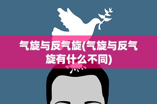 气旋与反气旋(气旋与反气旋有什么不同)