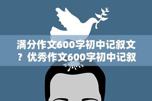 满分作文600字初中记叙文？优秀作文600字初中记叙文