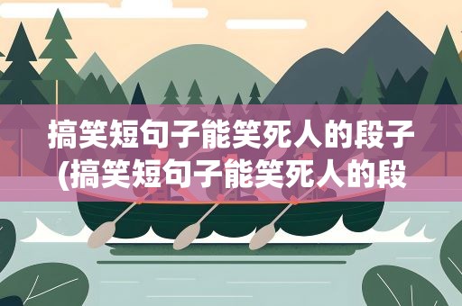 搞笑短句子能笑死人的段子(搞笑短句子能笑死人的段子图片)