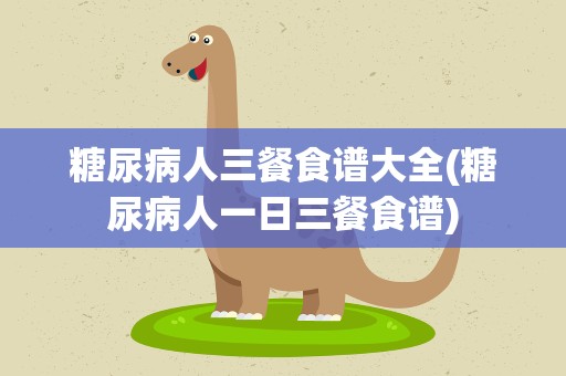 糖尿病人三餐食谱大全(糖尿病人一日三餐食谱)