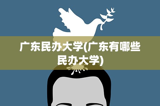 广东民办大学(广东有哪些民办大学)