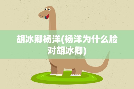 胡冰卿杨洋(杨洋为什么脸对胡冰卿)