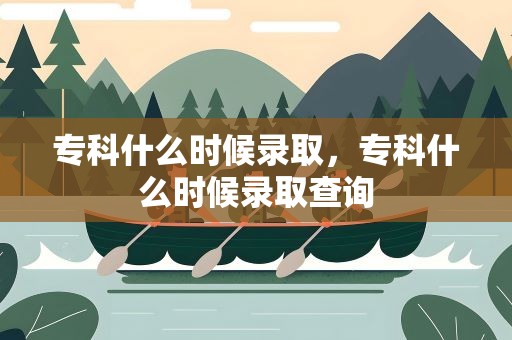 专科什么时候录取，专科什么时候录取查询