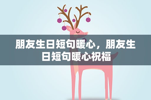 朋友生日短句暖心，朋友生日短句暖心祝福