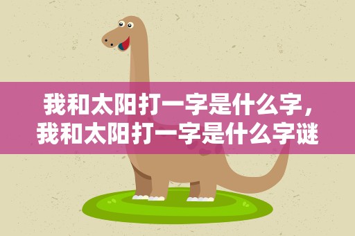 我和太阳打一字是什么字，我和太阳打一字是什么字谜