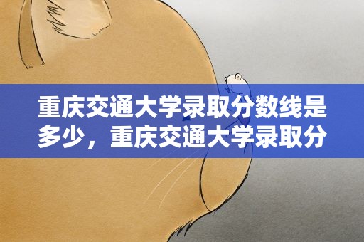 重庆交通大学录取分数线是多少，重庆交通大学录取分数线