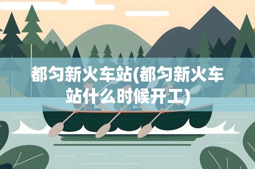 都匀新火车站(都匀新火车站什么时候开工)