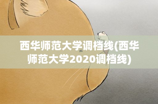 西华师范大学调档线(西华师范大学2020调档线)