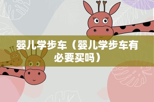 婴儿学步车（婴儿学步车有必要买吗）
