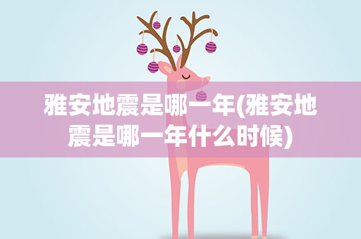 雅安地震是哪一年(雅安地震是哪一年什么时候)