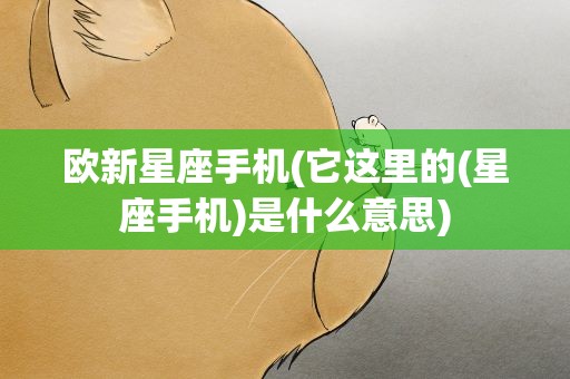 欧新星座手机(它这里的(星座手机)是什么意思)