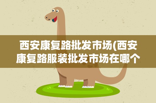 西安康复路批发市场(西安康复路服装批发市场在哪个区)