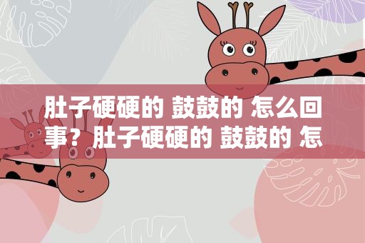肚子硬硬的 鼓鼓的 怎么回事？肚子硬硬的 鼓鼓的 怎么回事女生