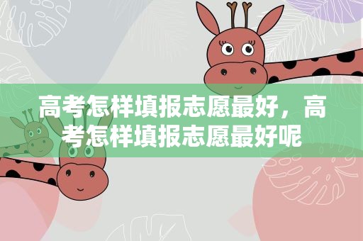 高考怎样填报志愿最好，高考怎样填报志愿最好呢