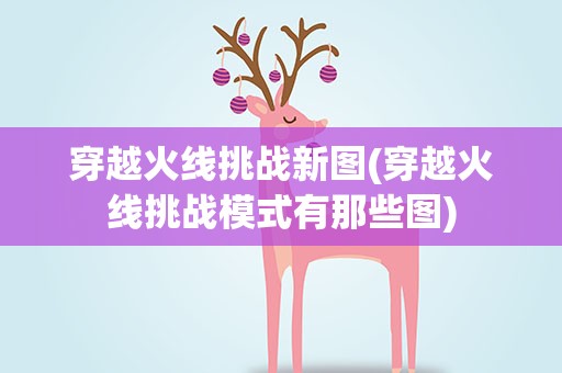穿越火线挑战新图(穿越火线挑战模式有那些图)