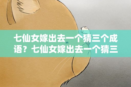 七仙女嫁出去一个猜三个成语？七仙女嫁出去一个猜三个成语是什么