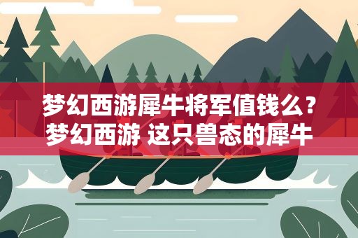梦幻西游犀牛将军值钱么？梦幻西游 这只兽态的犀牛将军值多少钱啊